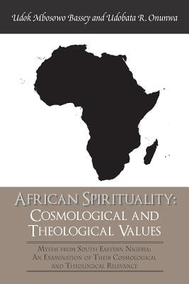 African Spirituality: Cosmological and Theological Values: Myths from South Eastern Nigeria: An Examination of Their Cosmological and Theolo by Onunwa Phd, Udobata R.