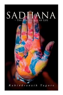 Sadhana - The Realisation of Life: Essays on Religion and the Ancient Spirit of India by Tagore, Rabindranath