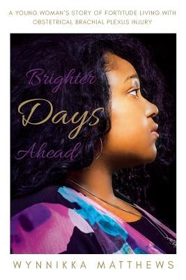 Brighter Days Ahead: A Young Woman's Story of Fortitude Living with Obstetrical Brachial Plexus Injury by Matthews, Wynnikka
