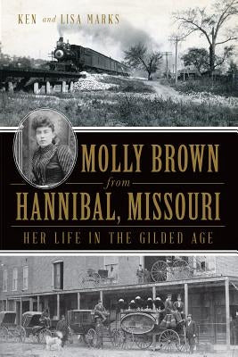 Molly Brown from Hannibal, Missouri: Her Life in the Gilded Age by Marks, Ken