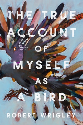 The True Account of Myself as a Bird by Wrigley, Robert
