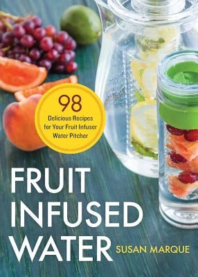 Fruit Infused Water: 98 Delicious Recipes for Your Fruit Infuser Water Pitcher by Marque, Susan