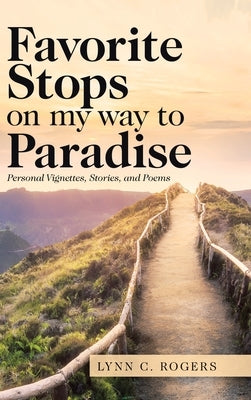 Favorite Stops on My Way to Paradise: Personal Vignettes, Stories, and Poems by Rogers, Lynn C.