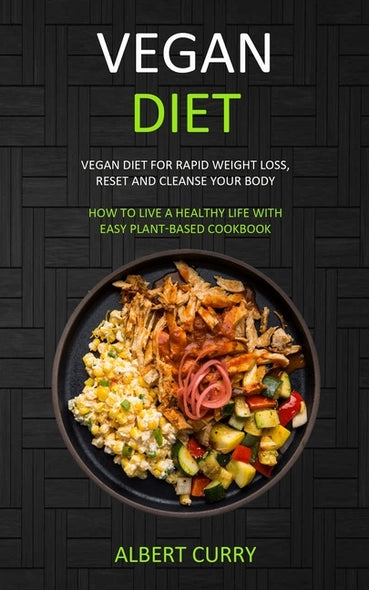 Vegan Diet: Vegan Diet for Rapid Weight Loss, Reset and Cleanse Your Body (How to Live a Healthy Life With Easy Plant-based Cookbo by Curry, Albert