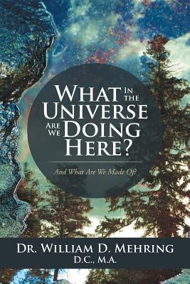 What in the Universe Are We Doing Here?: And What Are We Made Of? by Mehring D. C., M. a. Dr William D.