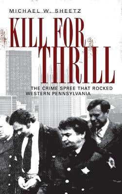 Kill for Thrill: The Crime Spree That Rocked Western Pennsylvania by Sheetz, Michael W.