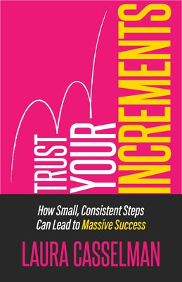 Trust Your Increments: How Small, Consistent Steps Can Lead to Massive Success by Casselman, Laura