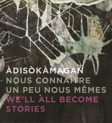 Àdisòkàmagan / Nous Connaître Un Peu Nous-Mêmes / We'll All Become Stories: A Survey of Art in the Ottawa-Gatineau Region by Basciano, Rebecca