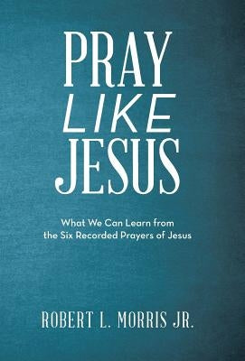 Pray Like Jesus: What We Can Learn from the Six Recorded Prayers of Jesus by Morris Jr, Robert L.