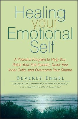 Healing Your Emotional Self: A Powerful Program to Help You Raise Your Self-Esteem, Quiet Your Inner Critic, and Overcome Your Shame by Engel, Beverly