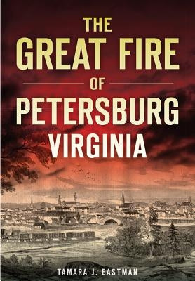 The Great Fire of Petersburg, Virginia by Eastman, Tamara J.