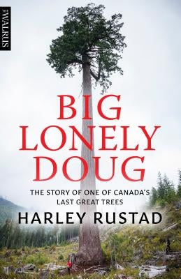 Big Lonely Doug: The Story of One of Canada's Last Great Trees by Rustad, Harley