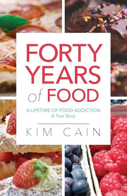 Forty Years of Food: A Lifetime of Food Addiction: A True Story by Cain, Kim