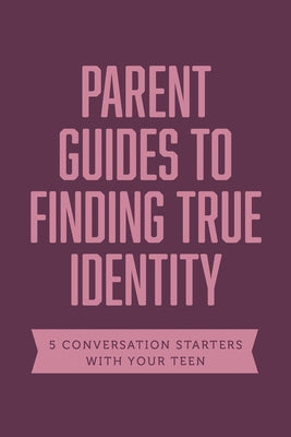 Parent Guides to Finding True Identity: 5 Conversation Starters: Teen Identity / LGBTQ+ and Your Teen / Body Positivity / Eating Disorders / Fear and by Axis