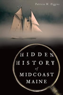 Hidden History of Midcoast Maine by Higgins, Patricia M.