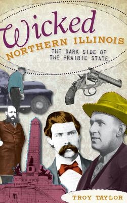 Wicked Northern Illinois: The Dark Side of the Prairie State by Taylor, Troy