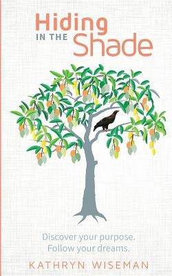 Hiding In The Shade: Discover your purpose. Follow your dreams. by Wiseman, Kathryn