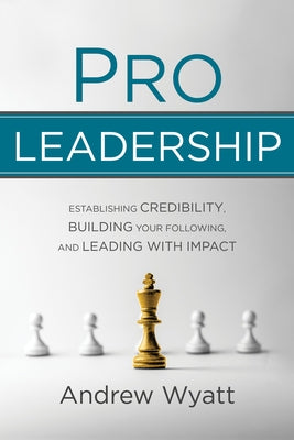 Pro Leadership: Establishing Your Credibility, Building Your Following and Leading with Impact by Wyatt, Andrew