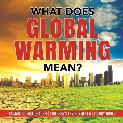 What Does Global Warming Mean? - Climate Science Grade 4 - Children's Environment & Ecology Books by Baby Professor