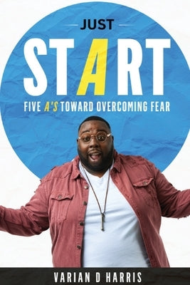 Just Start: Five A's to Overcoming Fear by Harris, Varian D.