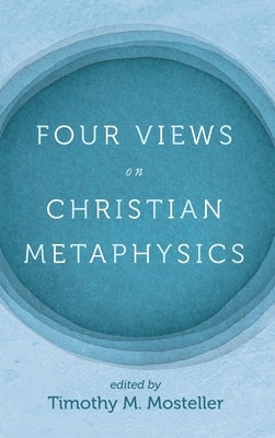 Four Views on Christian Metaphysics by Mosteller, Timothy M.
