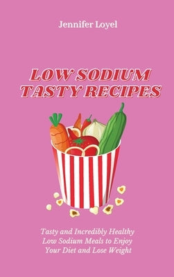 Low Sodium Tasty Recipes: Tasty and Incredibly Healthy Low Sodium Meals to Enjoy Your Diet and Lose Weight by Loyel, Jennifer