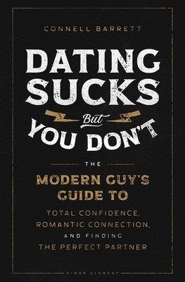 Dating Sucks, But You Don't: The Modern Guy's Guide to Total Confidence, Romantic Connection, and Finding the Perfect Partner by Barrett, Connell