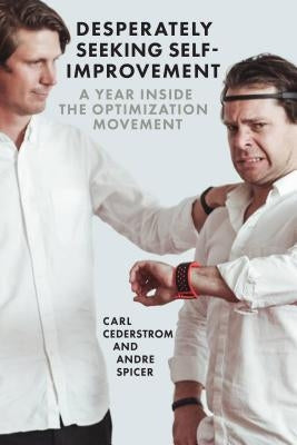 Desperately Seeking Self-Improvement: A Year Inside the Optimization Movement by Cederström, Carl