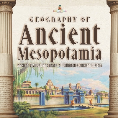 Geography of Ancient Mesopotamia - Ancient Civilizations Grade 4 - Children's Ancient History by Baby Professor