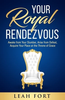 Your Royal Rendezvous: Awake from Your Slumber, Arise from Defeat, Acquire Your Place at the Throne of Grace by Fort, Leah C.
