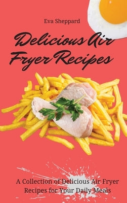 Delicious Air Fryer Recipes: A Collection of Delicious Air Fryer Recipes for Your Daily Meals by Sheppard, Eva