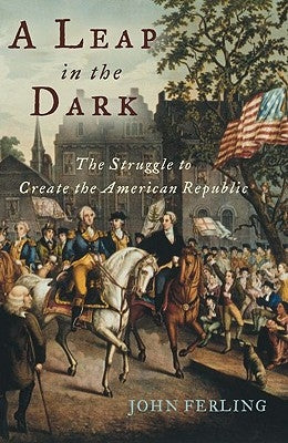A Leap in the Dark: The Struggle to Create the American Republic by Ferling, John