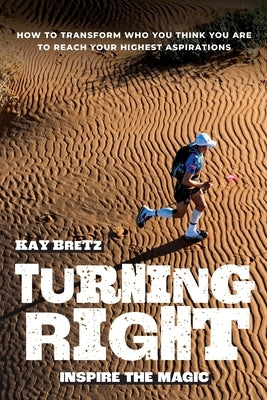 Turning Right: Inspire the magic: How to transform who you think you are to reach your highest aspirations by Bretz, Kay