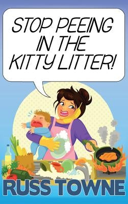 Stop Peeing in the Kitty Litter!: Humorous and Heartwarming Stories on Parenting by Towne, Russ