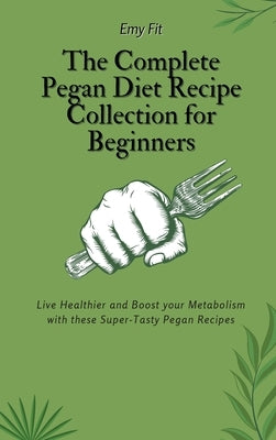 The Complete Pegan Diet Recipe Collection for Beginners: Live Healthier and Boost your Metabolism with these Super-Tasty Pegan Recipes by Fit, Emy