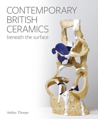 Contemporary British Ceramics: Beneath the Surface by Thorpe, Ashley