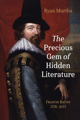 The Precious Gem of Hidden Literature: Francis Bacon 1576-1655 by Murtha, Ryan