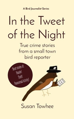 In the Tweet of the Night: True crime stories from a small town bird reporter by Towhee, Susan