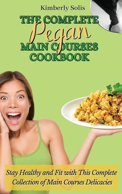 The Complete Pegan Main Courses Cookbook: Stay Healthy and Fit with this complete collection of main courses delicacies by Solis, Kimberly