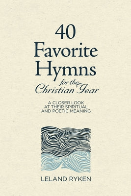 40 Favorite Hymns for the Christian Year: A Closer Look at Their Spiritual and Poetic Meaning by Ryken, Leland