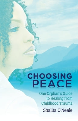 Choosing Peace: One Orphan's Guide to Healing from Childhood Trauma by O'Neale, Shalita