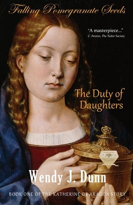 Falling Pomegranate Seeds: The Duty of Daughters: Katherine of Aragon Story, Book 1 by Dunn, Wendy J.