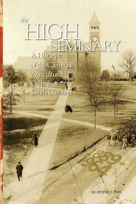 The High Seminary: Vol. 1: A History of the Clemson Agricultural College of South Carolina, 1889-1964 by Reel, Jerome V.