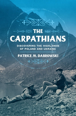The Carpathians: Discovering the Highlands of Poland and Ukraine by Dabrowski, Patrice M.