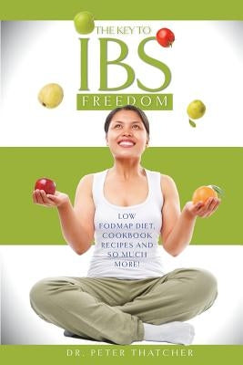 The Key To IBS Freedom: Low Fodmap Diet, Cookbook Recipes And Much More! by Thatcher, Peter Graham