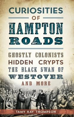 Curiosities of Hampton Roads: Ghostly Colonists, Hidden Crypts, the Black Swan of Westover and More by Thompson, Tamy Kay