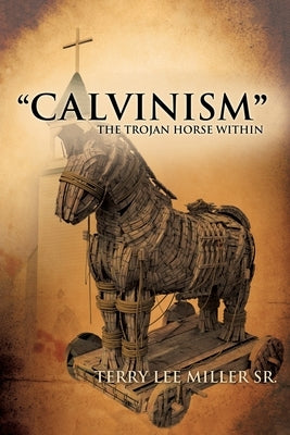 "CALVINISM" The Trojan Horse Within by Miller, Terry Lee