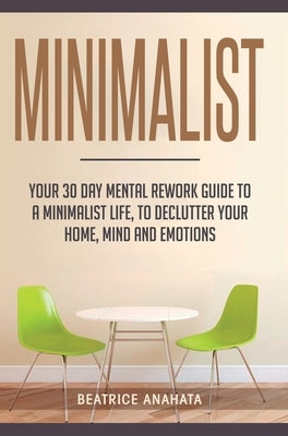 Minimalist: Your 30 day Mental Rework Guide to a Minimalist Life, to Declutter Your Home, Mind and Emotions by Anahata, Beatrice