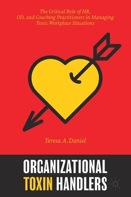 Organizational Toxin Handlers: The Critical Role of Hr, Od, and Coaching Practitioners in Managing Toxic Workplace Situations by Daniel, Teresa A.