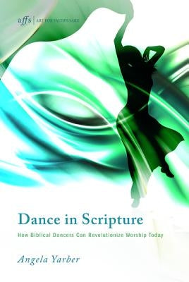 Dance in Scripture: How Biblical Dancers Can Revolutionize Worship Today by Yarber, Angela